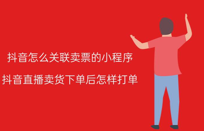 抖音怎么关联卖票的小程序 抖音直播卖货下单后怎样打单？